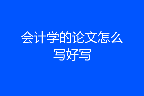 会计学的论文怎么写好写