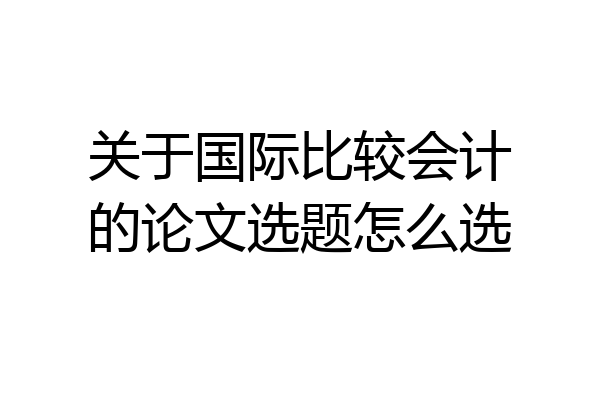关于国际比较会计的论文选题怎么选