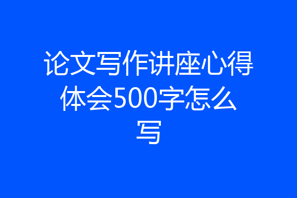 论文写作讲座心得体会500字怎么写