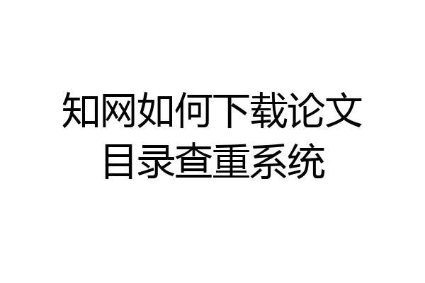 知网如何下载论文目录查重系统