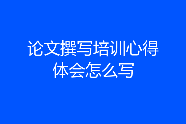 论文撰写培训心得体会怎么写