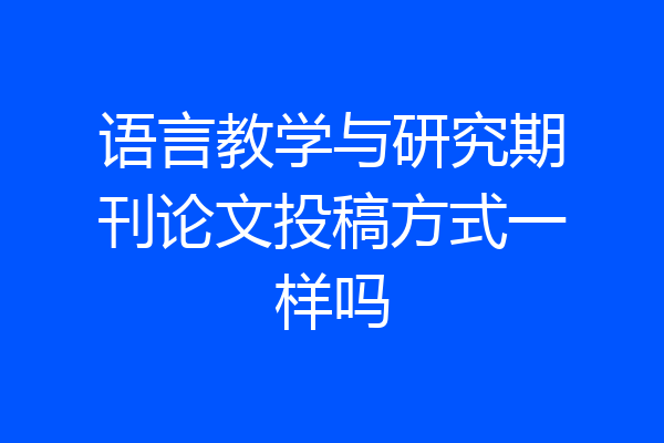 语言教学与研究期刊论文投稿方式一样吗