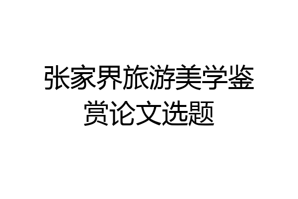 张家界旅游美学鉴赏论文选题