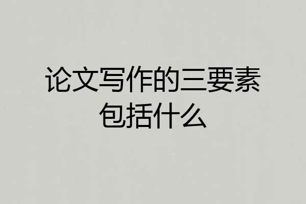 论文写作的三要素包括什么