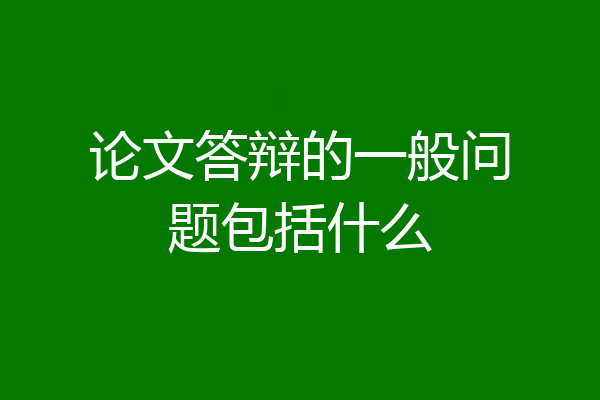 论文答辩的一般问题包括什么