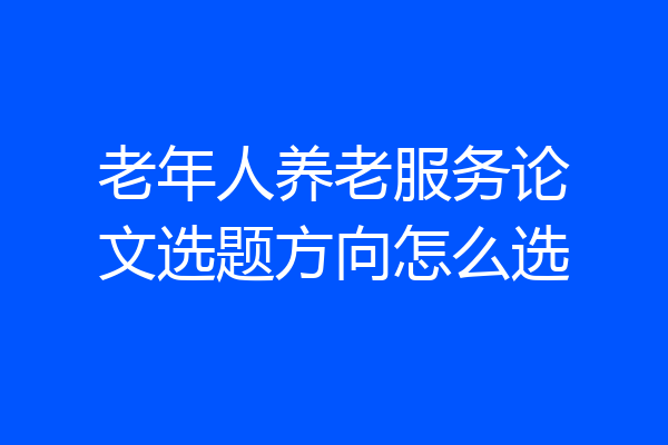 老年人养老服务论文选题方向怎么选