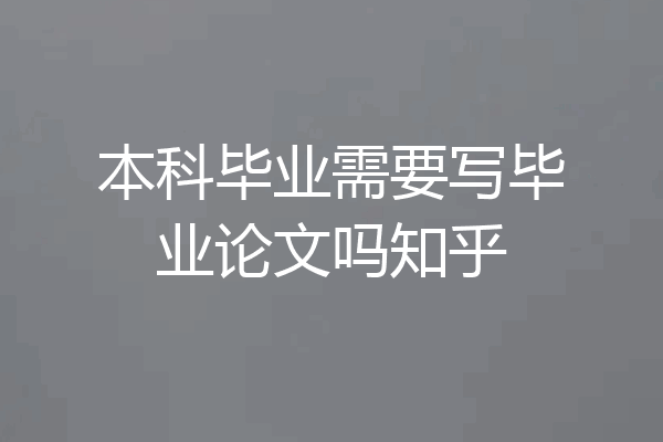 本科毕业需要写毕业论文吗知乎