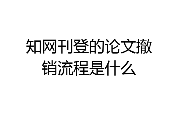 知网刊登的论文撤销流程是什么