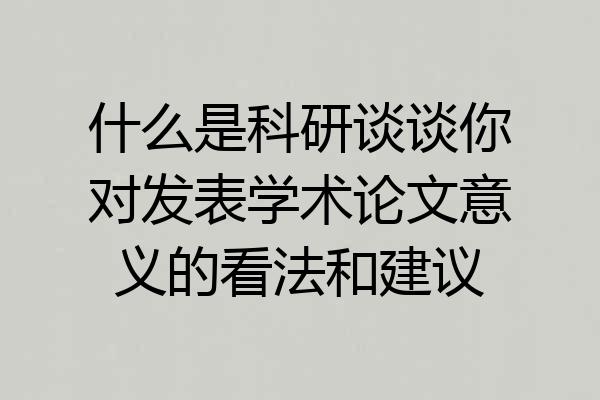 什么是科研谈谈你对发表学术论文意义的看法和建议