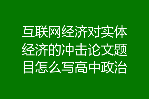 互联网经济对实体经济的冲击论文题目怎么写高中政治