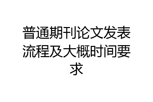 普通期刊论文发表流程及大概时间要求