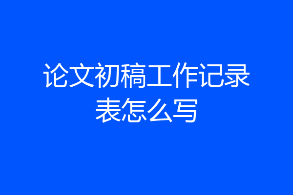 论文初稿工作记录表怎么写