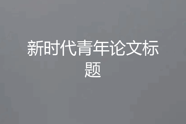 新时代青年论文标题
