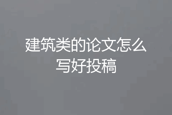 建筑类的论文怎么写好投稿