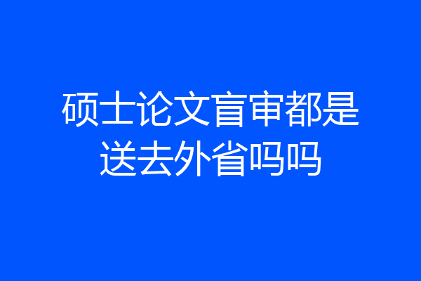 硕士论文盲审都是送去外省吗吗
