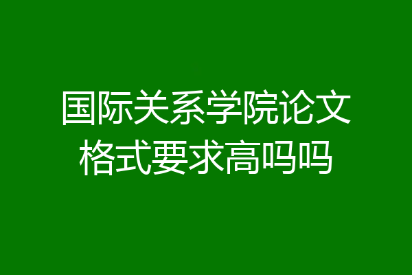 国际关系学院论文格式要求高吗吗