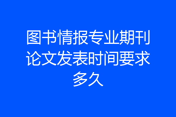 图书情报专业期刊论文发表时间要求多久