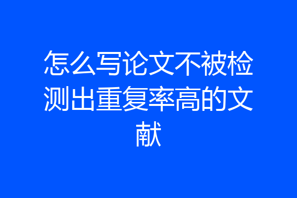 怎么写论文不被检测出重复率高的文献