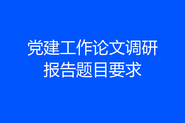 党建工作论文调研报告题目要求