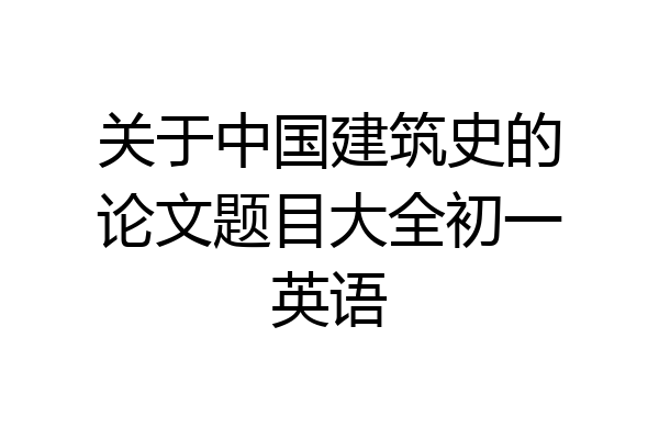 关于中国建筑史的论文题目大全初一英语