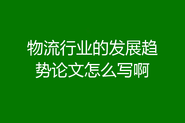 物流行业的发展趋势论文怎么写啊