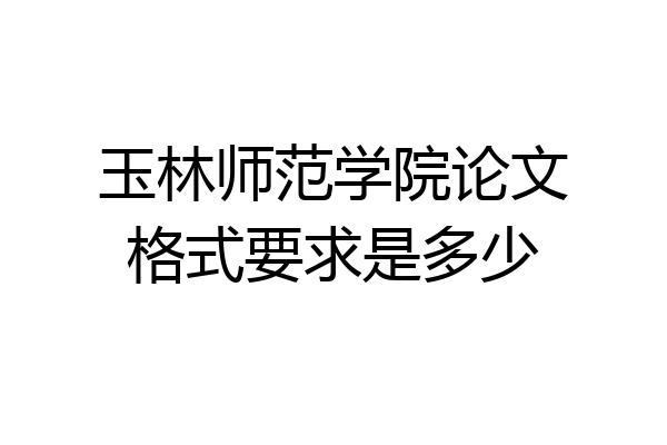 玉林师范学院论文格式要求是多少