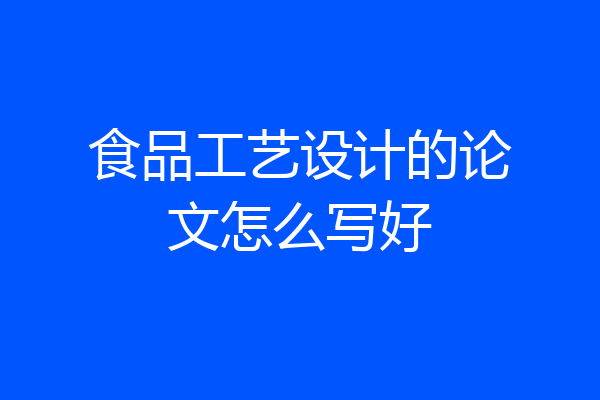 食品工艺设计的论文怎么写好