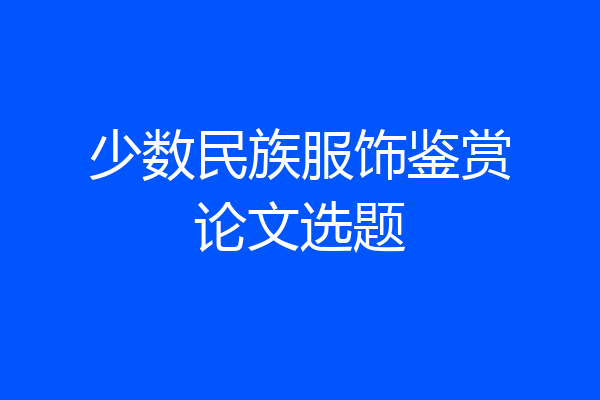 少数民族服饰鉴赏论文选题