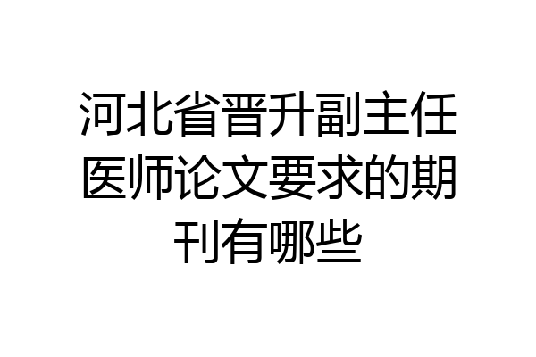 河北省晋升副主任医师论文要求的期刊有哪些