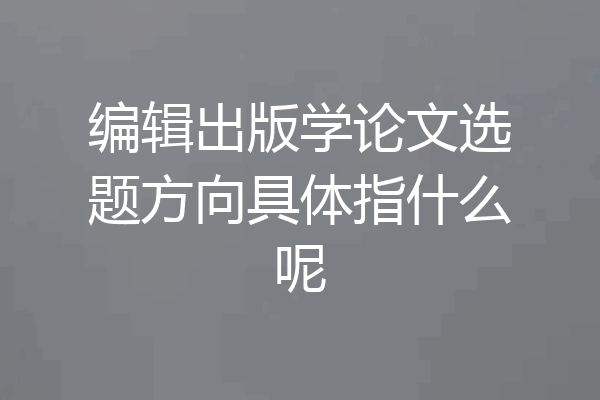 编辑出版学论文选题方向具体指什么呢