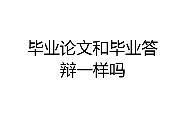 毕业论文和毕业答辩一样吗