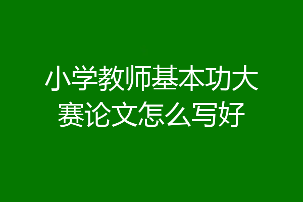 小学教师基本功大赛论文怎么写好