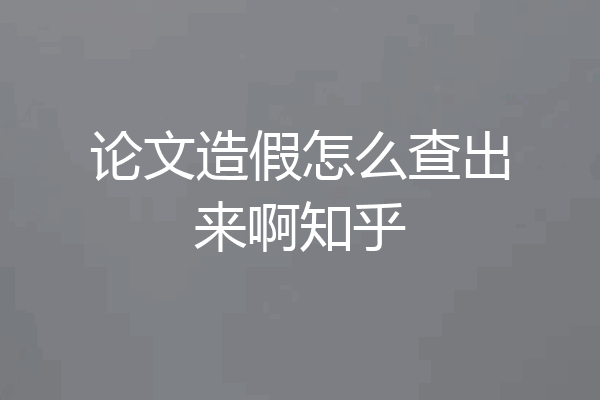 论文造假怎么查出来啊知乎