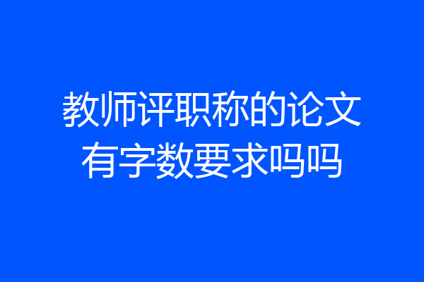 教师评职称的论文有字数要求吗吗