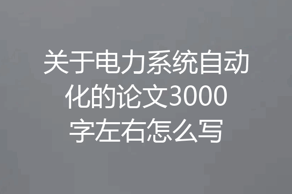 关于电力系统自动化的论文3000字左右怎么写