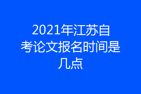 2021年江苏自考论文报名时间是几点