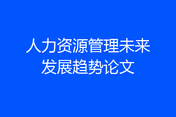 人力资源管理未来发展趋势论文
