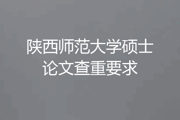 陕西师范大学硕士论文查重要求