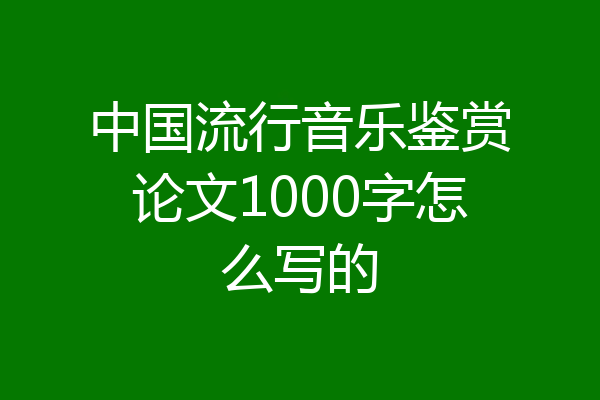 中国流行音乐鉴赏论文1000字怎么写的