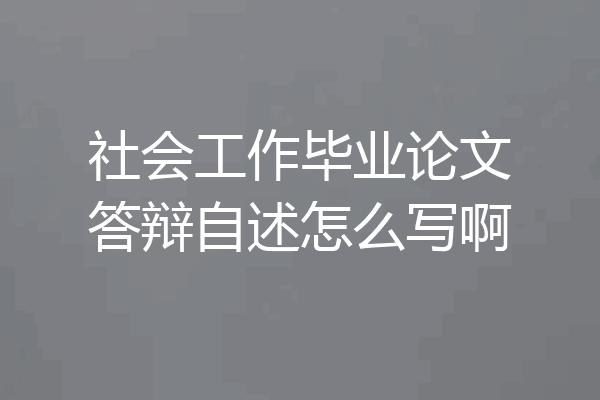 社会工作毕业论文答辩自述怎么写啊