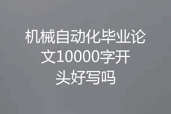 机械自动化毕业论文10000字开头好写吗