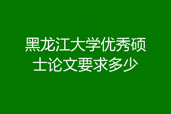 黑龙江大学优秀硕士论文要求多少