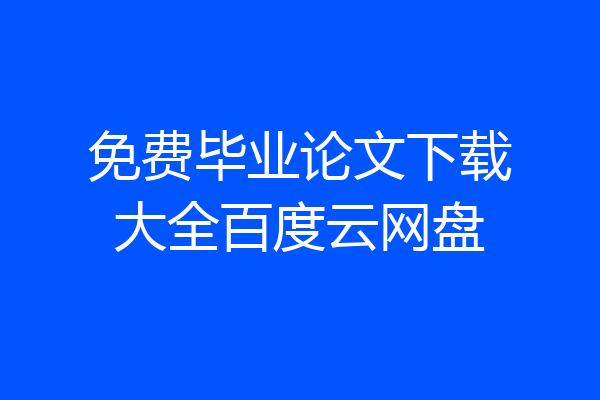 免费毕业论文下载大全百度云网盘