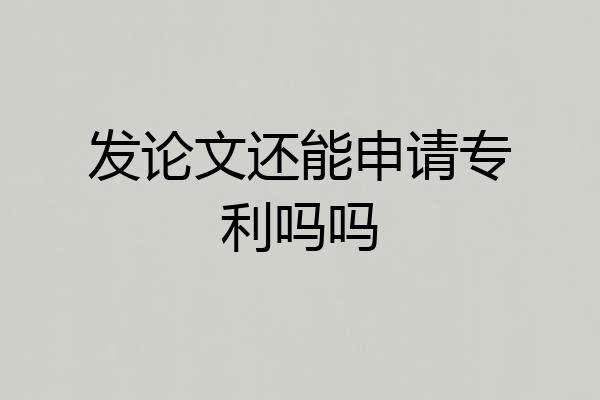 发论文还能申请专利吗吗