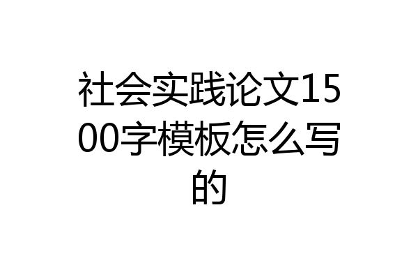 社会实践论文1500字模板怎么写的