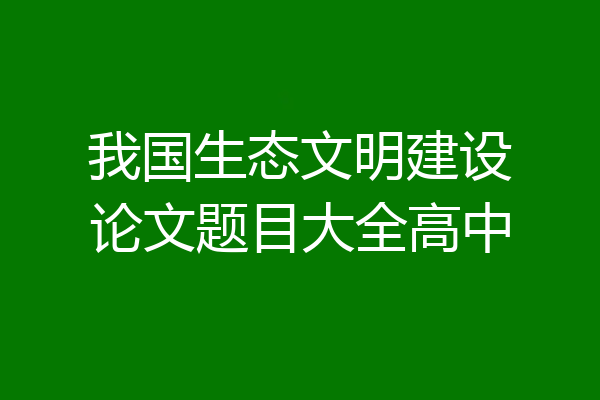 我国生态文明建设论文题目大全高中