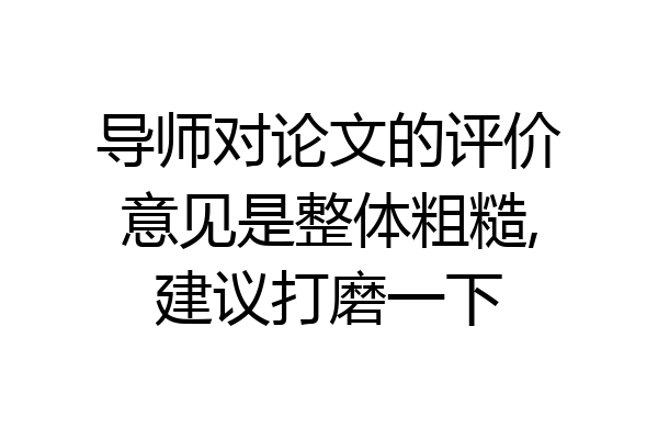 导师对论文的评价意见是整体粗糙,建议打磨一下