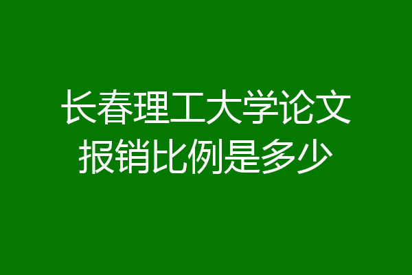 长春理工大学论文报销比例是多少