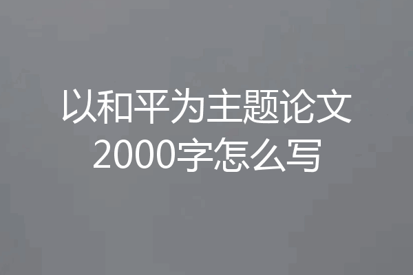 以和平为主题论文2000字怎么写