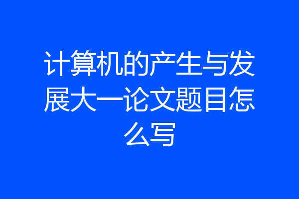 计算机的产生与发展大一论文题目怎么写